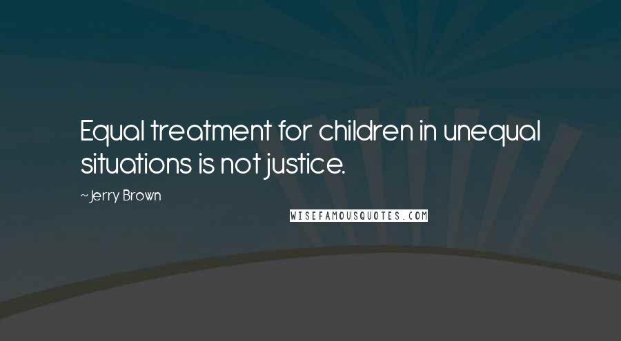 Jerry Brown Quotes: Equal treatment for children in unequal situations is not justice.