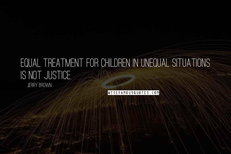 Jerry Brown Quotes: Equal treatment for children in unequal situations is not justice.