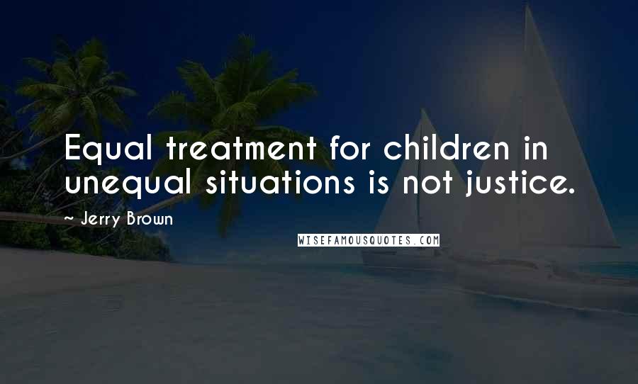 Jerry Brown Quotes: Equal treatment for children in unequal situations is not justice.