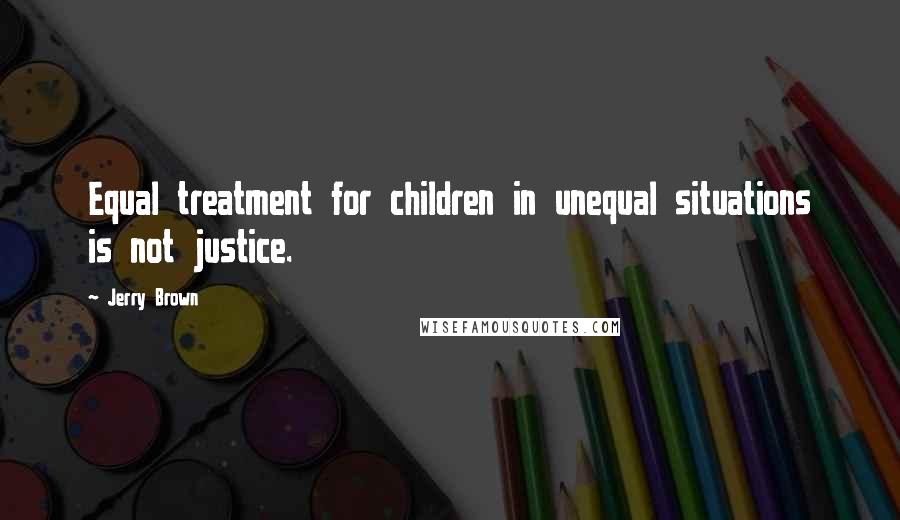 Jerry Brown Quotes: Equal treatment for children in unequal situations is not justice.