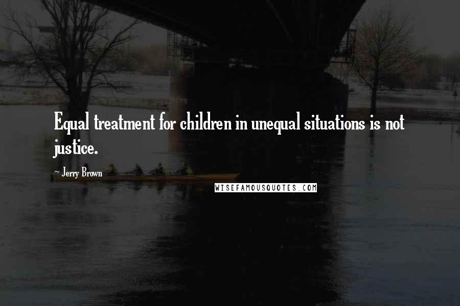 Jerry Brown Quotes: Equal treatment for children in unequal situations is not justice.