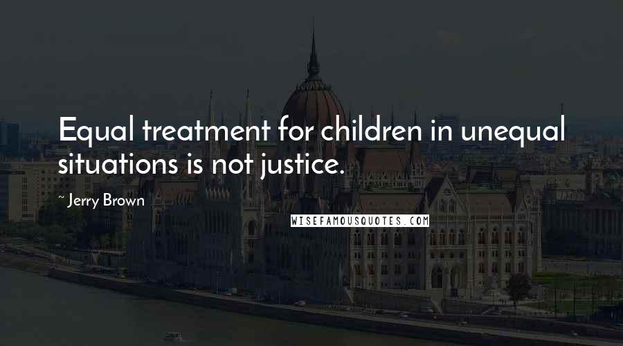 Jerry Brown Quotes: Equal treatment for children in unequal situations is not justice.