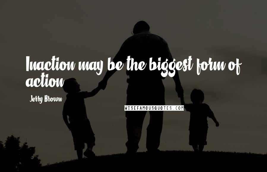 Jerry Brown Quotes: Inaction may be the biggest form of action.