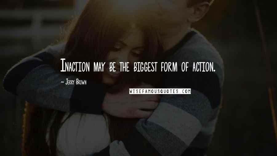 Jerry Brown Quotes: Inaction may be the biggest form of action.