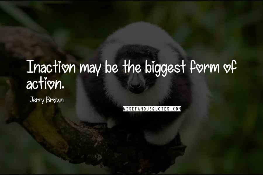 Jerry Brown Quotes: Inaction may be the biggest form of action.