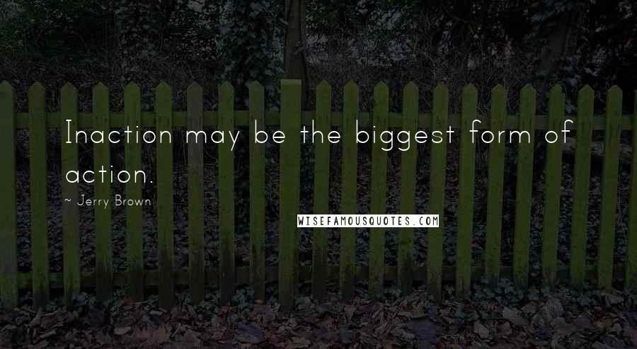 Jerry Brown Quotes: Inaction may be the biggest form of action.