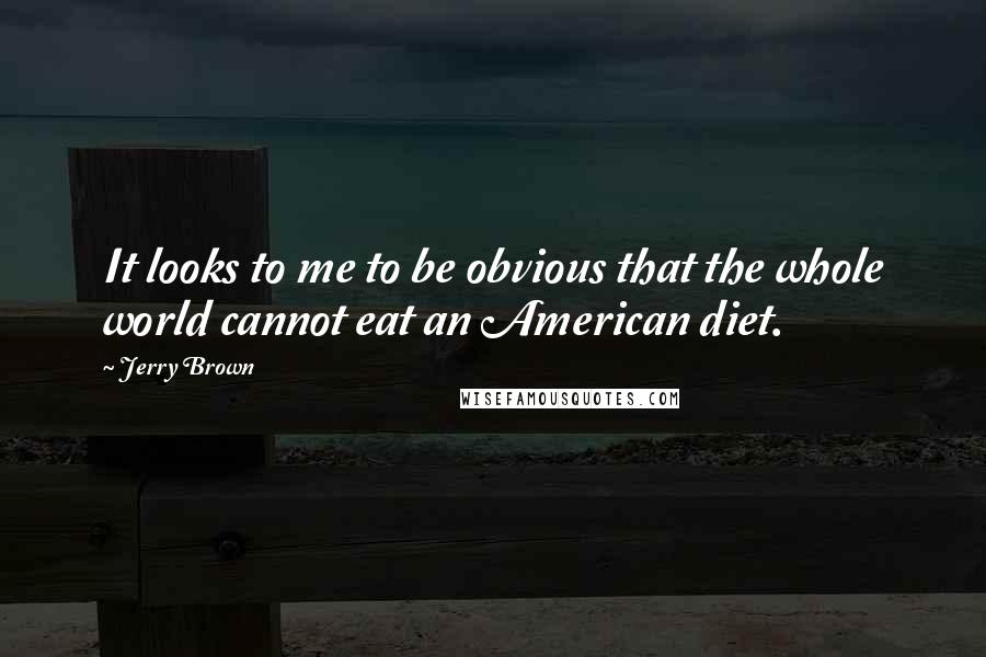 Jerry Brown Quotes: It looks to me to be obvious that the whole world cannot eat an American diet.