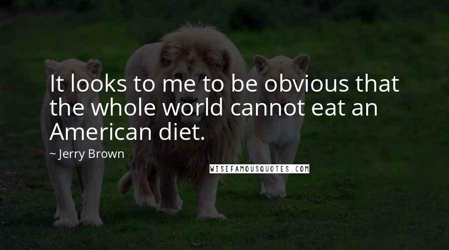 Jerry Brown Quotes: It looks to me to be obvious that the whole world cannot eat an American diet.