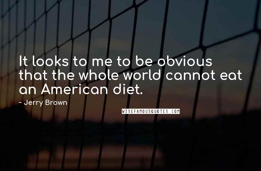 Jerry Brown Quotes: It looks to me to be obvious that the whole world cannot eat an American diet.
