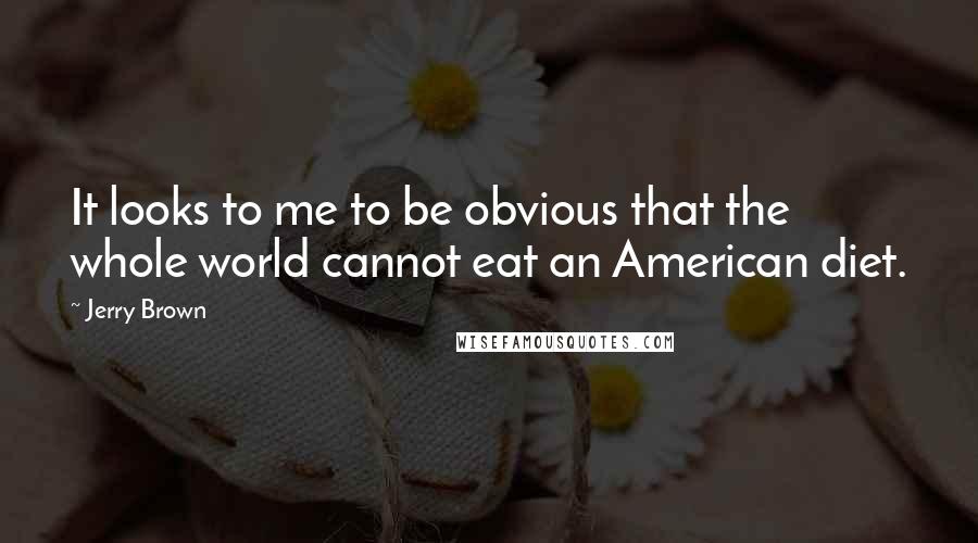 Jerry Brown Quotes: It looks to me to be obvious that the whole world cannot eat an American diet.