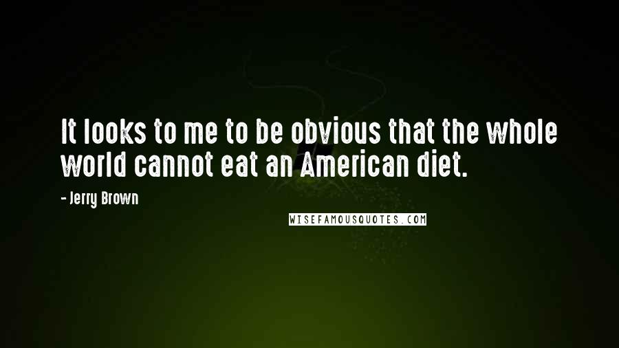 Jerry Brown Quotes: It looks to me to be obvious that the whole world cannot eat an American diet.