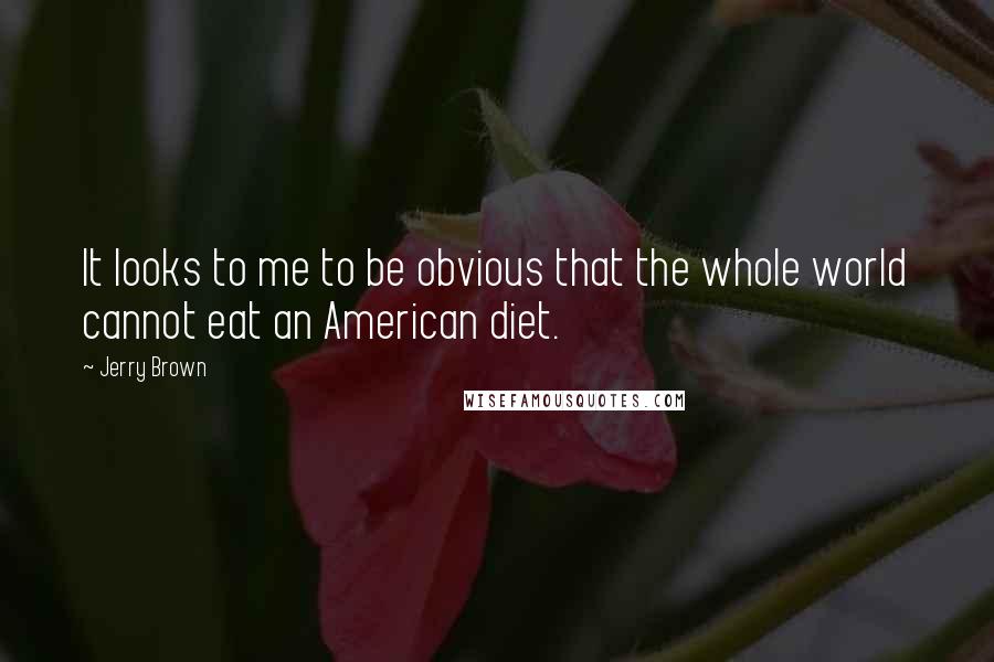 Jerry Brown Quotes: It looks to me to be obvious that the whole world cannot eat an American diet.