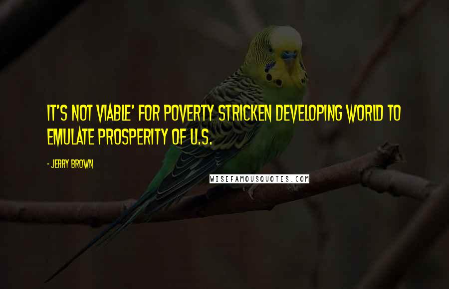 Jerry Brown Quotes: It's not viable' for poverty stricken developing world to emulate prosperity of U.S.