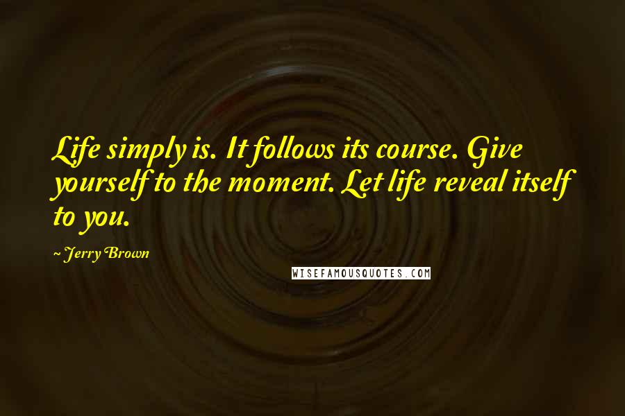 Jerry Brown Quotes: Life simply is. It follows its course. Give yourself to the moment. Let life reveal itself to you.