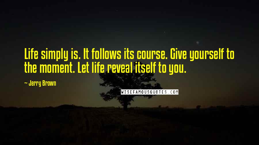 Jerry Brown Quotes: Life simply is. It follows its course. Give yourself to the moment. Let life reveal itself to you.