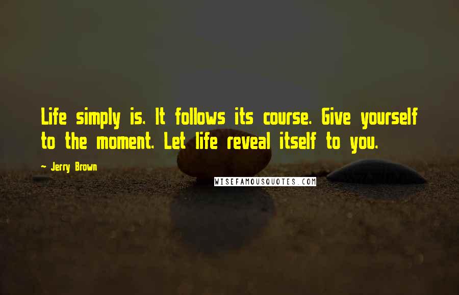 Jerry Brown Quotes: Life simply is. It follows its course. Give yourself to the moment. Let life reveal itself to you.