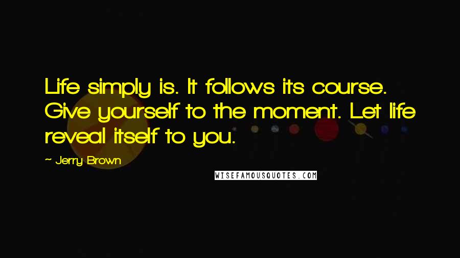 Jerry Brown Quotes: Life simply is. It follows its course. Give yourself to the moment. Let life reveal itself to you.