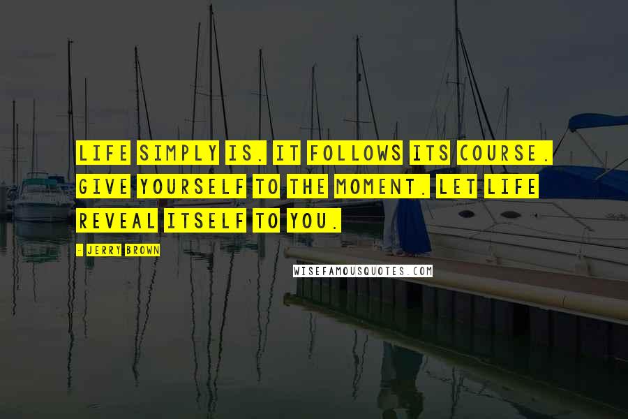 Jerry Brown Quotes: Life simply is. It follows its course. Give yourself to the moment. Let life reveal itself to you.