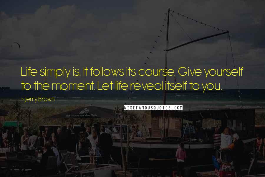 Jerry Brown Quotes: Life simply is. It follows its course. Give yourself to the moment. Let life reveal itself to you.