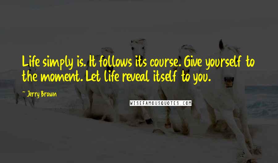 Jerry Brown Quotes: Life simply is. It follows its course. Give yourself to the moment. Let life reveal itself to you.