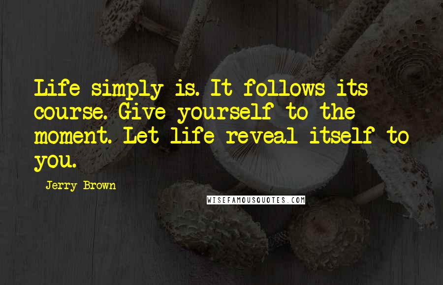 Jerry Brown Quotes: Life simply is. It follows its course. Give yourself to the moment. Let life reveal itself to you.