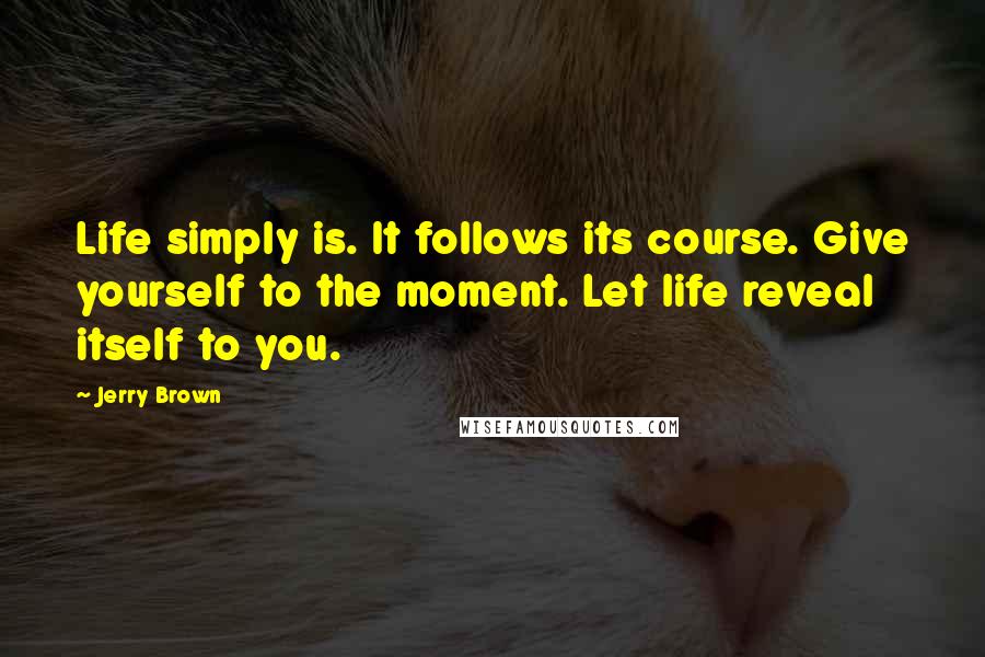 Jerry Brown Quotes: Life simply is. It follows its course. Give yourself to the moment. Let life reveal itself to you.