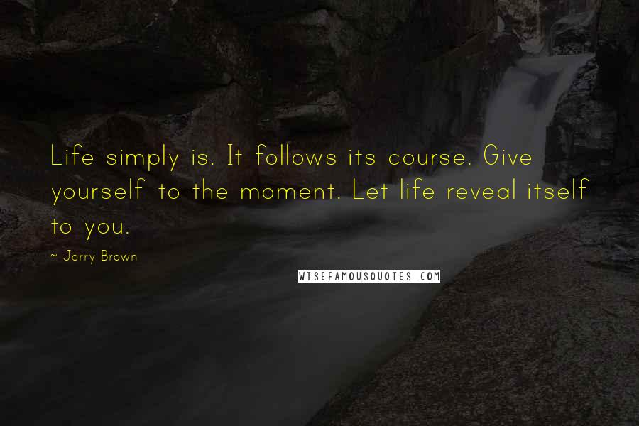 Jerry Brown Quotes: Life simply is. It follows its course. Give yourself to the moment. Let life reveal itself to you.