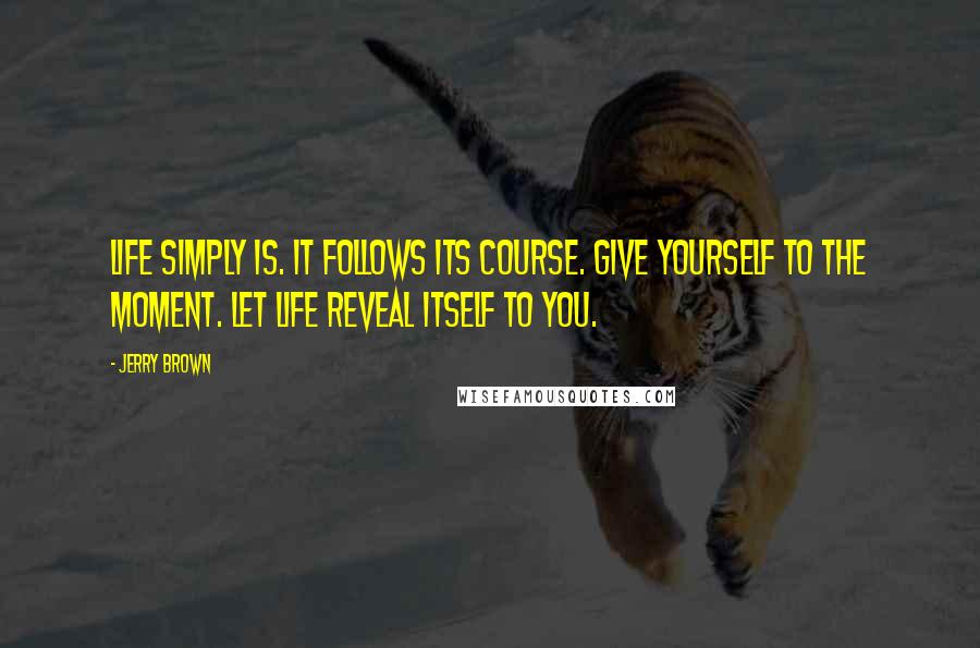 Jerry Brown Quotes: Life simply is. It follows its course. Give yourself to the moment. Let life reveal itself to you.