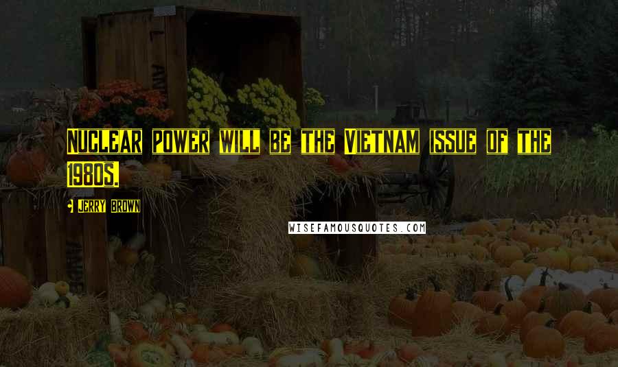 Jerry Brown Quotes: Nuclear power will be the Vietnam issue of the 1980s.