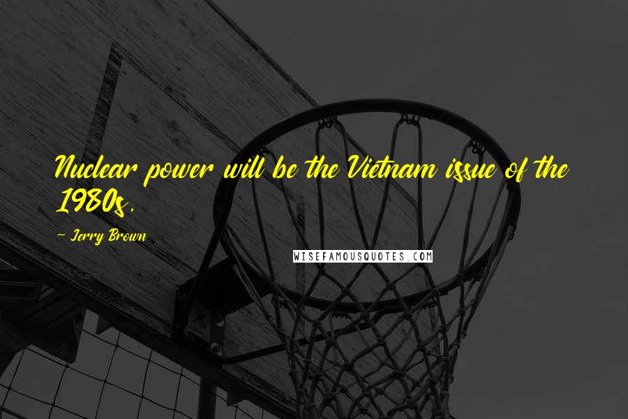 Jerry Brown Quotes: Nuclear power will be the Vietnam issue of the 1980s.