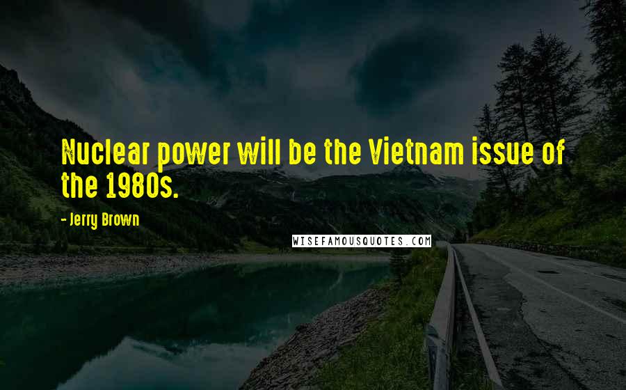 Jerry Brown Quotes: Nuclear power will be the Vietnam issue of the 1980s.