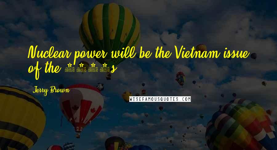 Jerry Brown Quotes: Nuclear power will be the Vietnam issue of the 1980s.