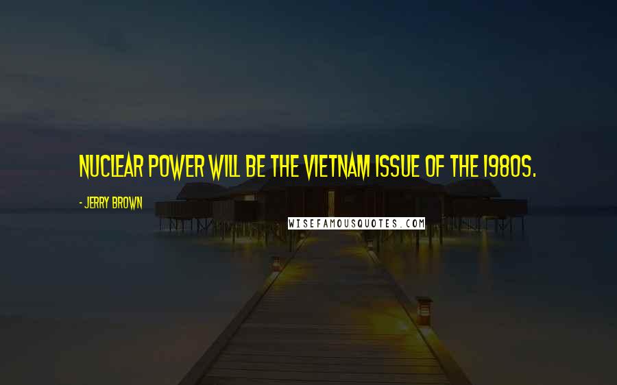 Jerry Brown Quotes: Nuclear power will be the Vietnam issue of the 1980s.