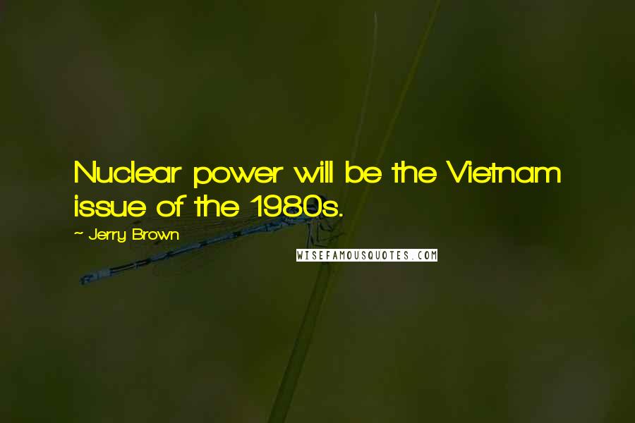 Jerry Brown Quotes: Nuclear power will be the Vietnam issue of the 1980s.