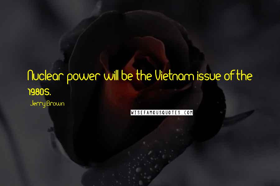 Jerry Brown Quotes: Nuclear power will be the Vietnam issue of the 1980s.