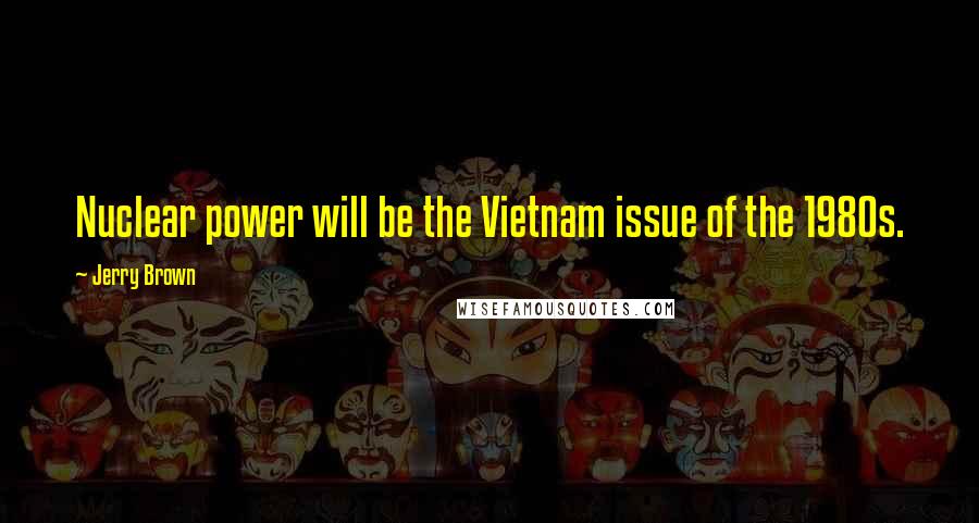 Jerry Brown Quotes: Nuclear power will be the Vietnam issue of the 1980s.