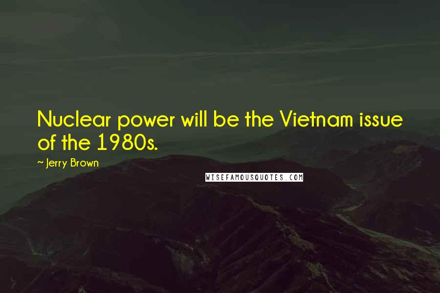 Jerry Brown Quotes: Nuclear power will be the Vietnam issue of the 1980s.
