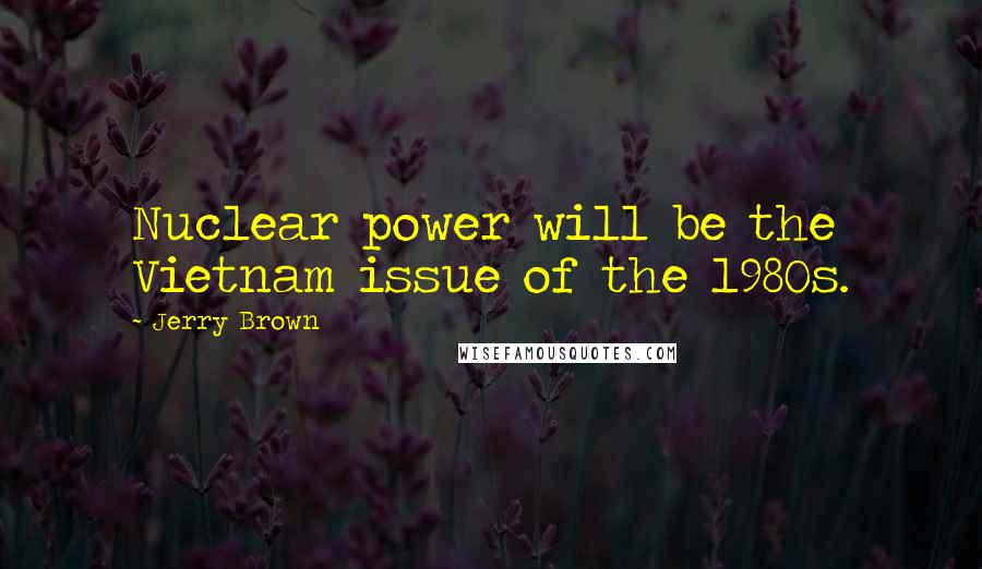 Jerry Brown Quotes: Nuclear power will be the Vietnam issue of the 1980s.