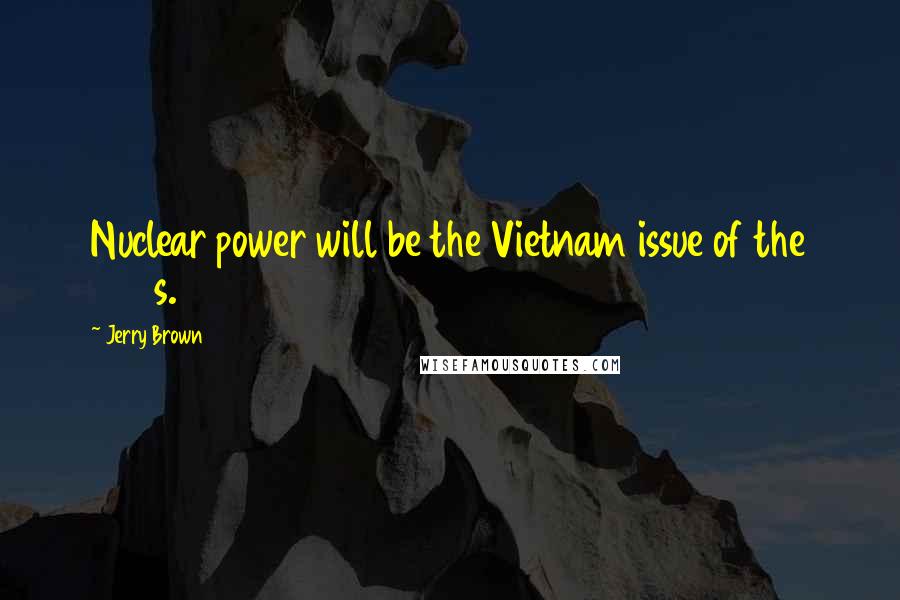 Jerry Brown Quotes: Nuclear power will be the Vietnam issue of the 1980s.