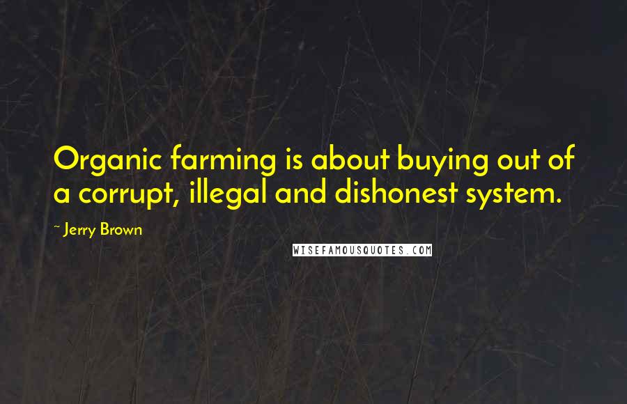 Jerry Brown Quotes: Organic farming is about buying out of a corrupt, illegal and dishonest system.