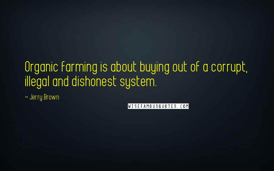 Jerry Brown Quotes: Organic farming is about buying out of a corrupt, illegal and dishonest system.