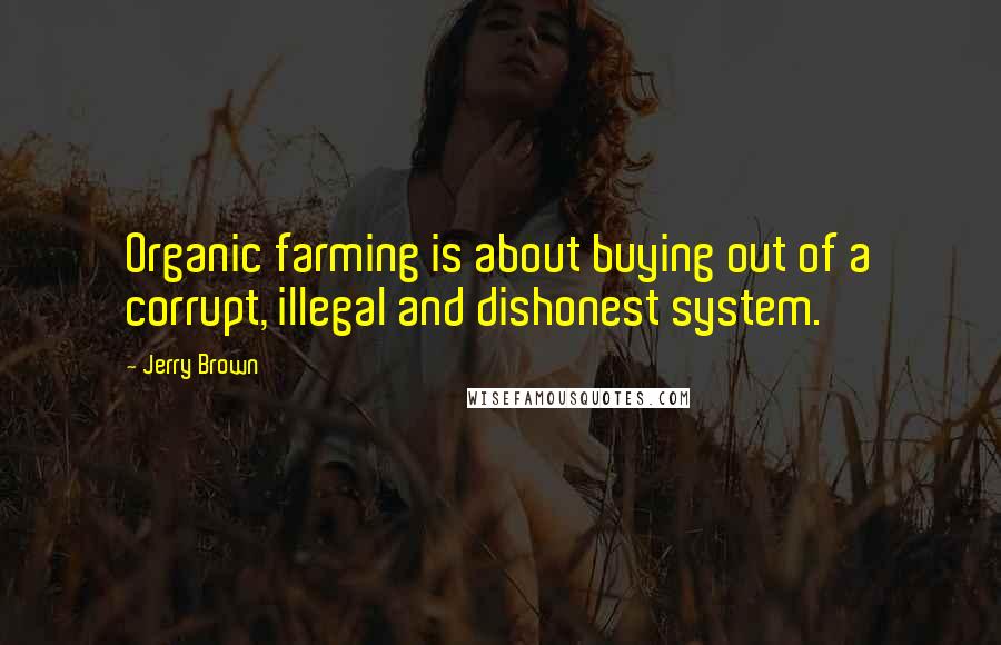 Jerry Brown Quotes: Organic farming is about buying out of a corrupt, illegal and dishonest system.