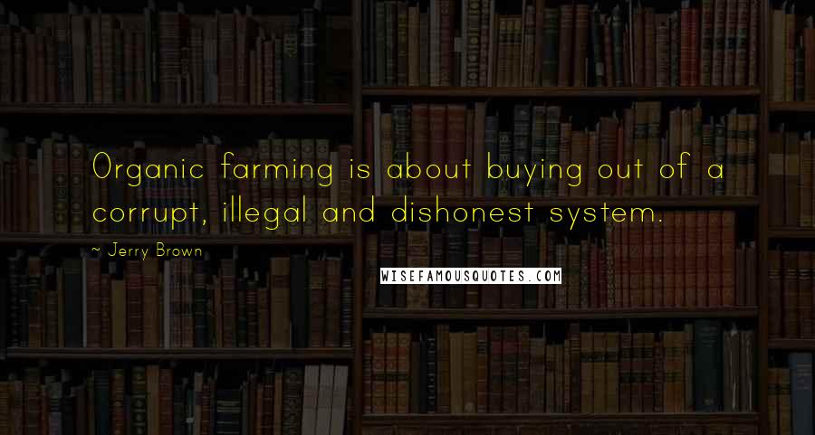 Jerry Brown Quotes: Organic farming is about buying out of a corrupt, illegal and dishonest system.