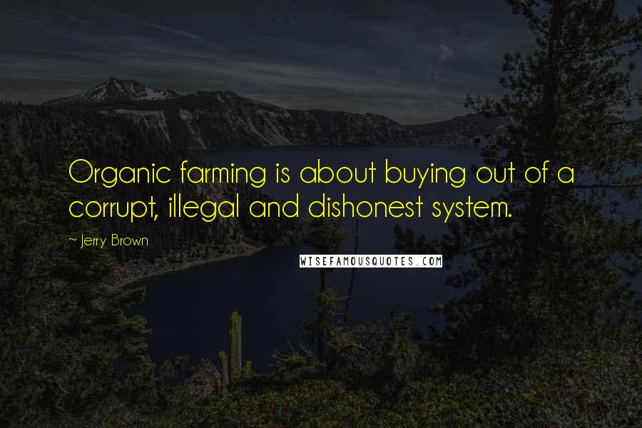 Jerry Brown Quotes: Organic farming is about buying out of a corrupt, illegal and dishonest system.