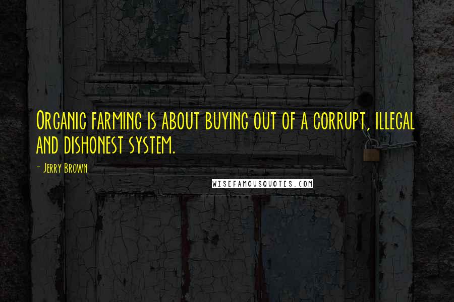 Jerry Brown Quotes: Organic farming is about buying out of a corrupt, illegal and dishonest system.