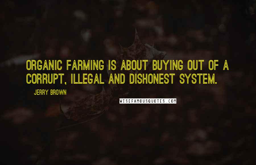 Jerry Brown Quotes: Organic farming is about buying out of a corrupt, illegal and dishonest system.