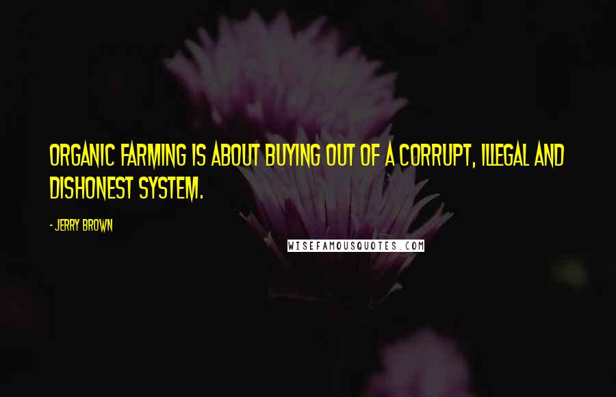 Jerry Brown Quotes: Organic farming is about buying out of a corrupt, illegal and dishonest system.