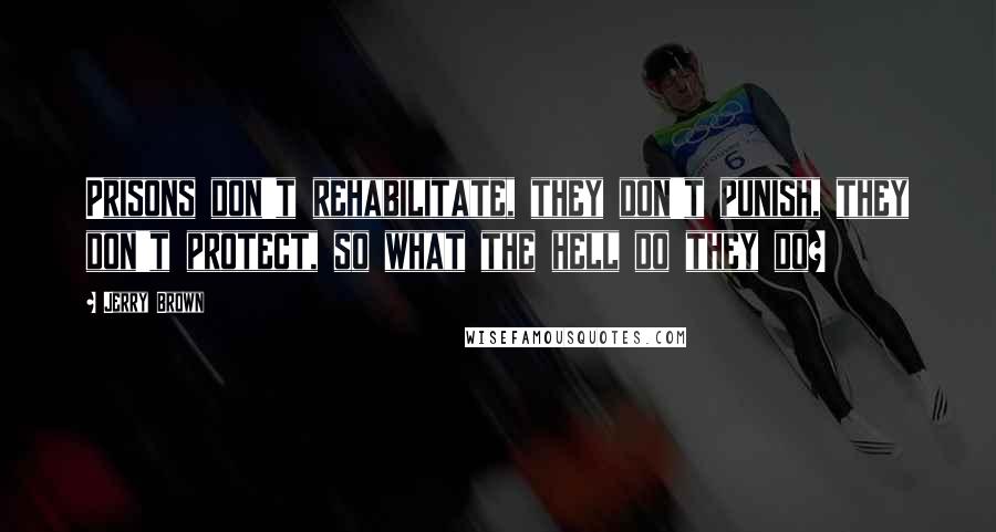Jerry Brown Quotes: Prisons don't rehabilitate, they don't punish, they don't protect, so what the hell do they do?