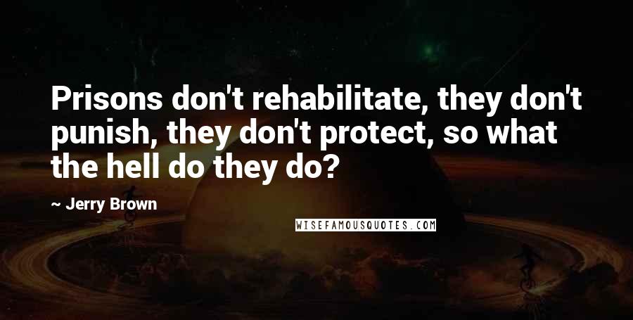 Jerry Brown Quotes: Prisons don't rehabilitate, they don't punish, they don't protect, so what the hell do they do?