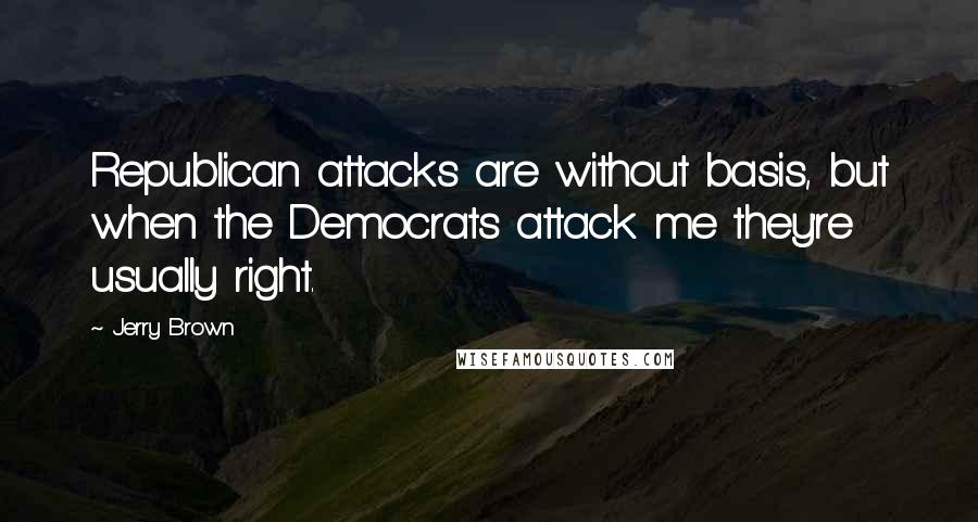 Jerry Brown Quotes: Republican attacks are without basis, but when the Democrats attack me they're usually right.